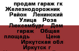 продам гараж гк Железнодорожник 31 › Район ­ Ленинский › Улица ­ Роза Люксембург › Дом ­ гараж › Общая площадь ­ 54 › Цена ­ 400 000 - Иркутская обл., Иркутск г. Недвижимость » Гаражи   . Иркутская обл.,Иркутск г.